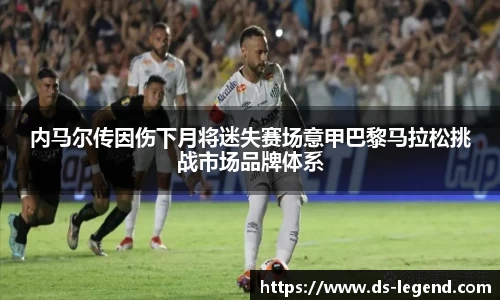 内马尔传因伤下月将迷失赛场意甲巴黎马拉松挑战市场品牌体系