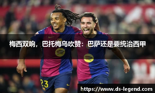 梅西双响，巴托梅乌吹赞：巴萨还是要统治西甲