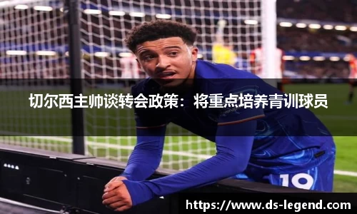 切尔西主帅谈转会政策：将重点培养青训球员