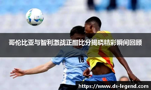 哥伦比亚与智利激战正酣比分揭晓精彩瞬间回顾