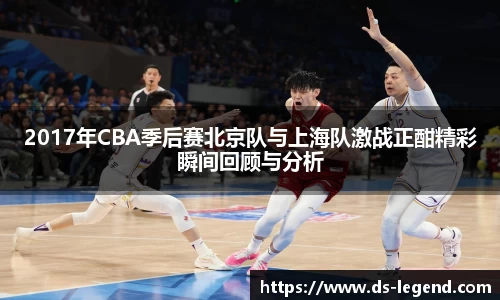 2017年CBA季后赛北京队与上海队激战正酣精彩瞬间回顾与分析