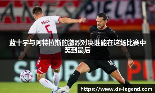 蓝十字与阿特拉斯的激烈对决谁能在这场比赛中笑到最后