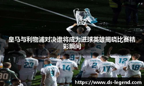 皇马与利物浦对决谁将成为进球英雄揭晓比赛精彩瞬间
