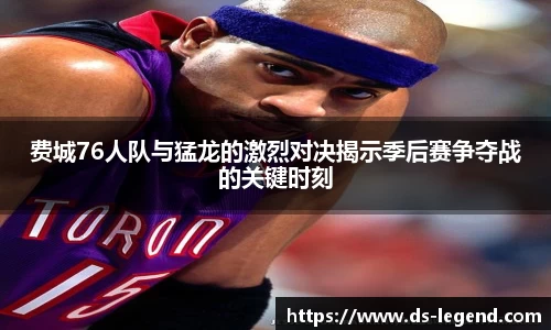 费城76人队与猛龙的激烈对决揭示季后赛争夺战的关键时刻
