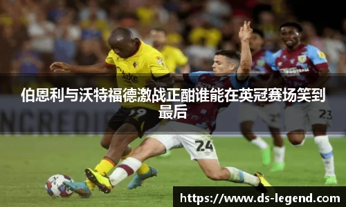 伯恩利与沃特福德激战正酣谁能在英冠赛场笑到最后